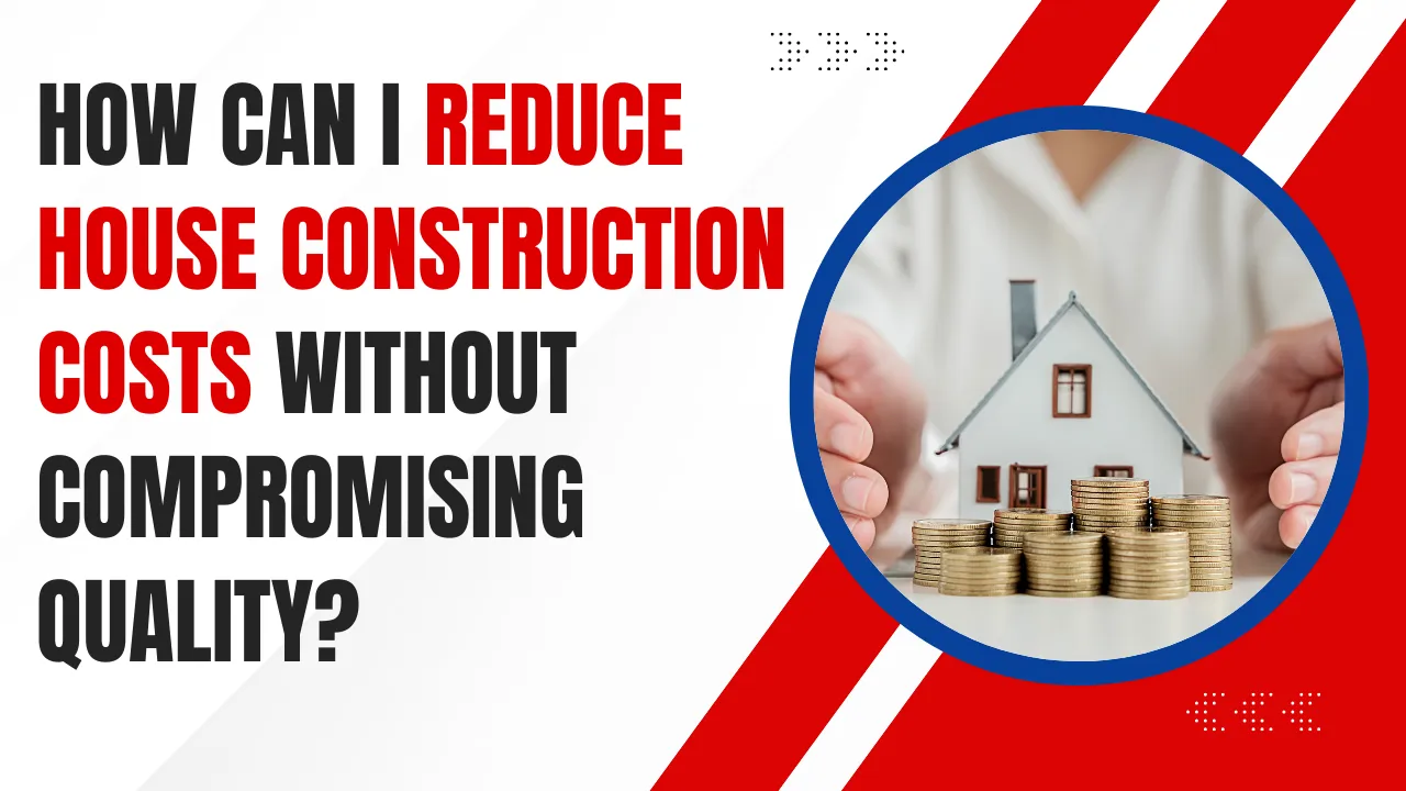 How to Reduce House Construction Cost Without Compromising Quality?